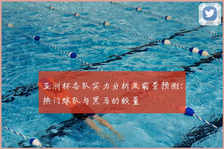 亚洲杯各队实力分析及前景预测：热门球队与黑马的较量