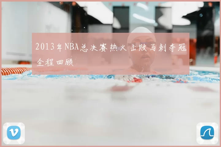 2013年NBA总决赛热火击败马刺夺冠全程回顾