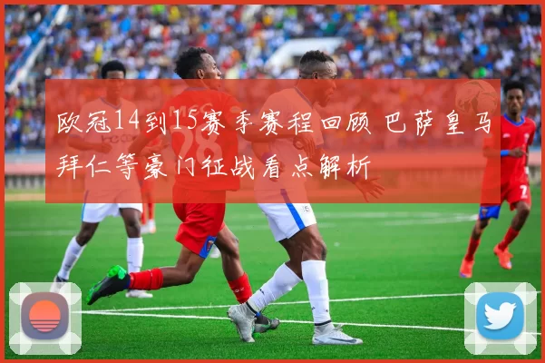 欧冠14到15赛季赛程回顾 巴萨皇马拜仁等豪门征战看点解析