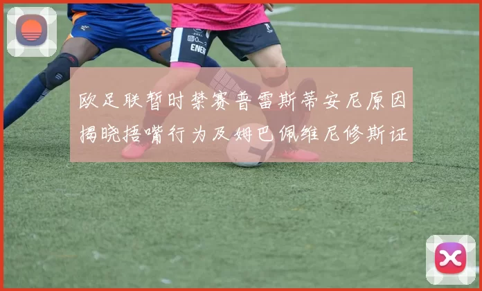 欧足联暂时禁赛普雷斯蒂安尼原因揭晓捂嘴行为及姆巴佩维尼修斯证词分析