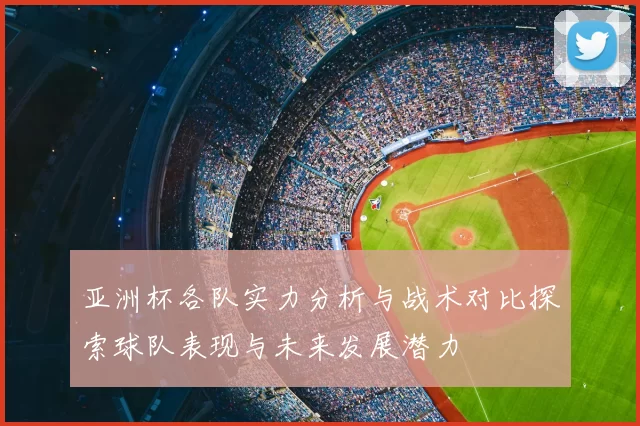 亚洲杯各队实力分析与战术对比探索球队表现与未来发展潜力