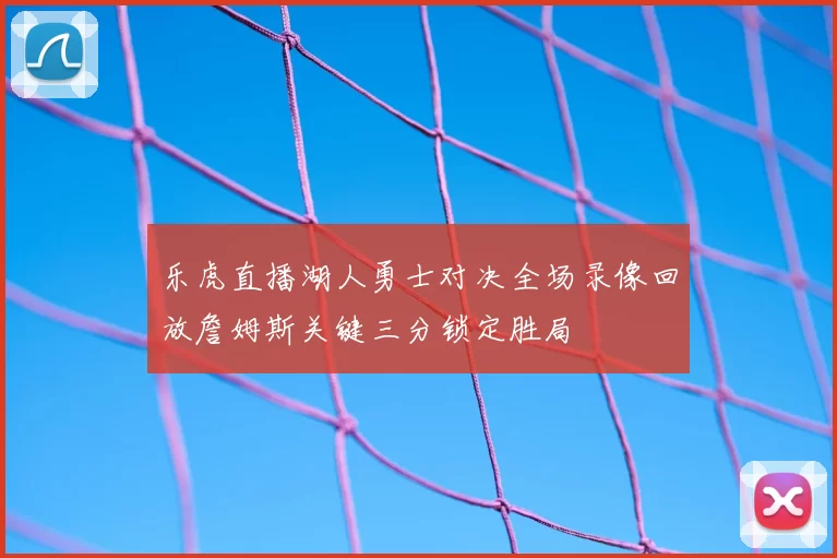 乐虎直播湖人勇士对决全场录像回放詹姆斯关键三分锁定胜局