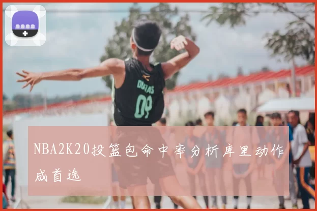 NBA2K20投篮包命中率分析库里动作成首选