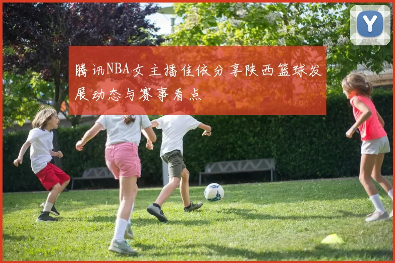 腾讯NBA女主播佳依分享陕西篮球发展动态与赛事看点