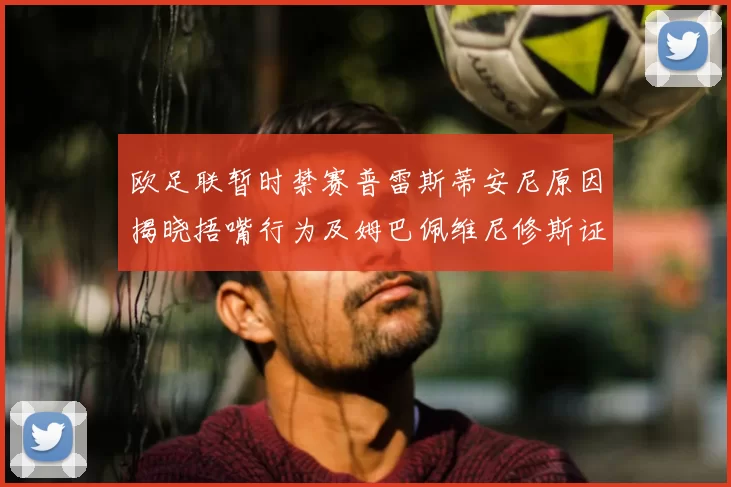 欧足联暂时禁赛普雷斯蒂安尼原因揭晓捂嘴行为及姆巴佩维尼修斯证词分析