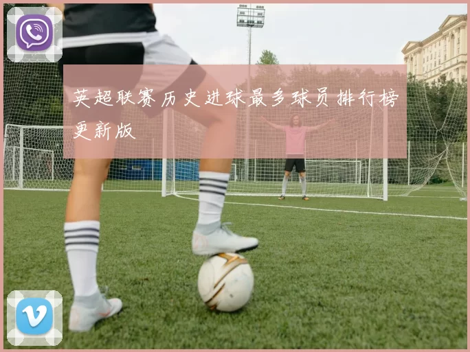 英超联赛历史进球最多球员排行榜更新版