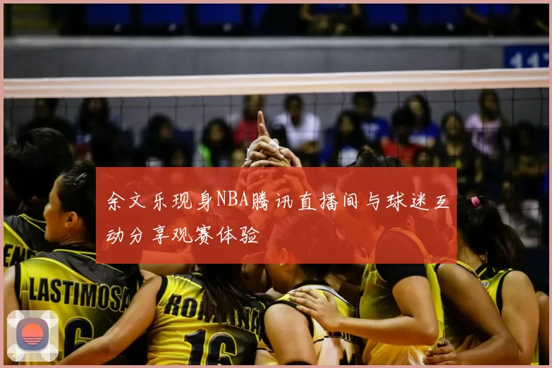 余文乐现身NBA腾讯直播间与球迷互动分享观赛体验