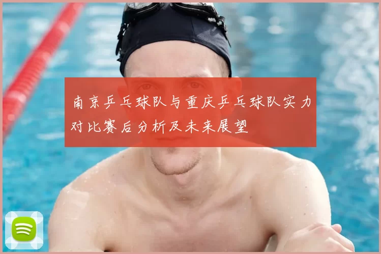 南京乒乓球队与重庆乒乓球队实力对比赛后分析及未来展望