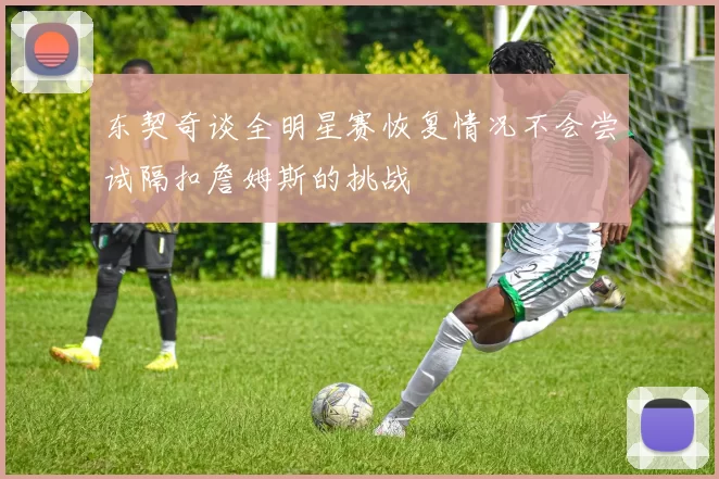 东契奇谈全明星赛恢复情况不会尝试隔扣詹姆斯的挑战