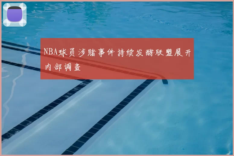 NBA球员涉赌事件持续发酵联盟展开内部调查