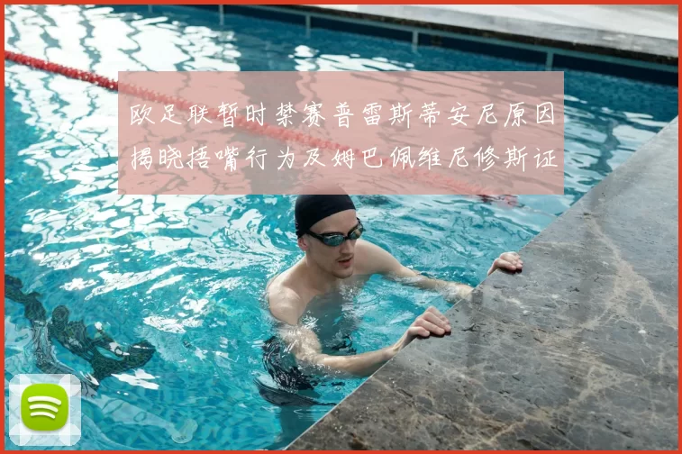 欧足联暂时禁赛普雷斯蒂安尼原因揭晓捂嘴行为及姆巴佩维尼修斯证词分析