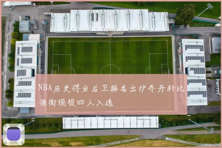 NBA历史得分后卫排名出炉乔丹科比领衔现役四人入选