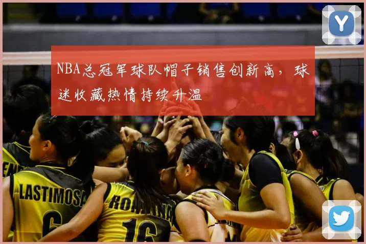 NBA总冠军球队帽子销售创新高，球迷收藏热情持续升温