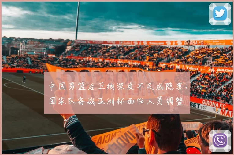 中国男篮后卫线深度不足成隐患，国家队备战亚洲杯面临人员调整