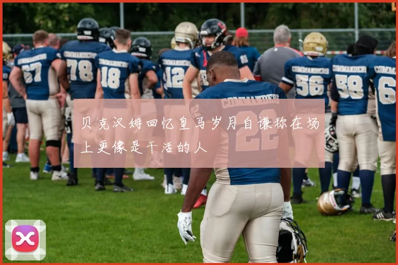 贝克汉姆回忆皇马岁月自谦称在场上更像是干活的人