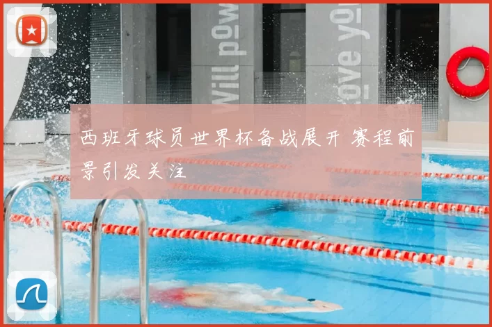 西班牙球员世界杯备战展开 赛程前景引发关注