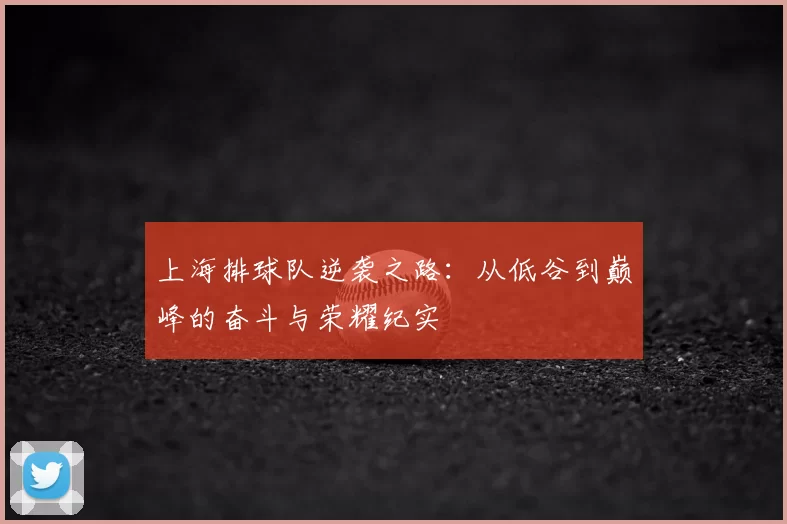 上海排球队逆袭之路:从低谷到巅峰的奋斗与荣耀纪实