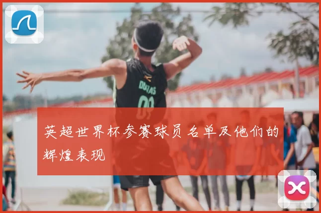 英超世界杯参赛球员名单及他们的辉煌表现