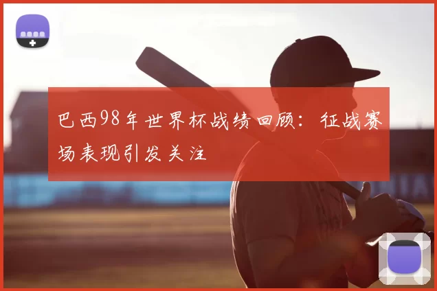 巴西98年世界杯战绩回顾:征战赛场表现引发关注