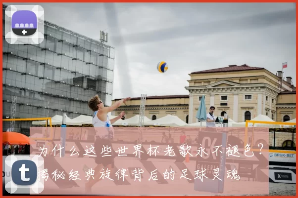 为什么这些世界杯老歌永不褪色？揭秘经典旋律背后的足球灵魂