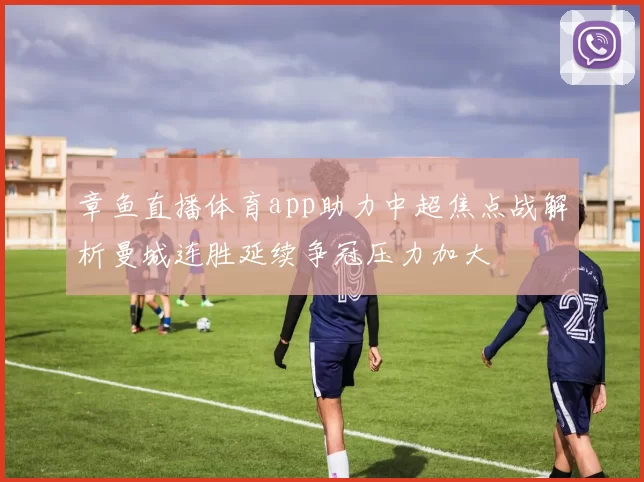 章鱼直播体育app助力中超焦点战解析曼城连胜延续争冠压力加大