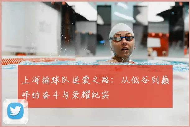 上海排球队逆袭之路：从低谷到巅峰的奋斗与荣耀纪实
