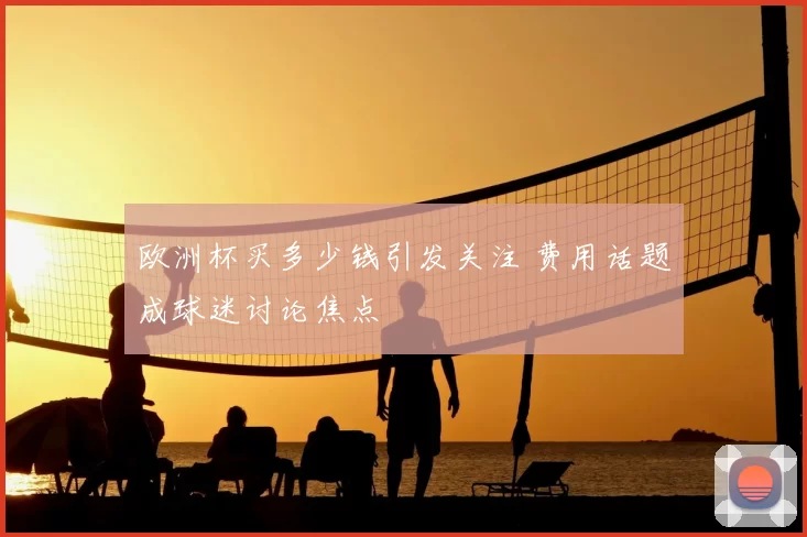 欧洲杯买多少钱引发关注 费用话题成球迷讨论焦点