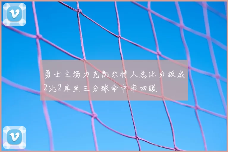 勇士主场力克凯尔特人总比分扳成2比2库里三分球命中率回暖