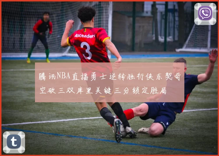 腾讯NBA直播勇士逆转独行侠东契奇空砍三双库里关键三分锁定胜局