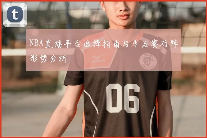 NBA直播平台选择指南与季后赛对阵形势分析