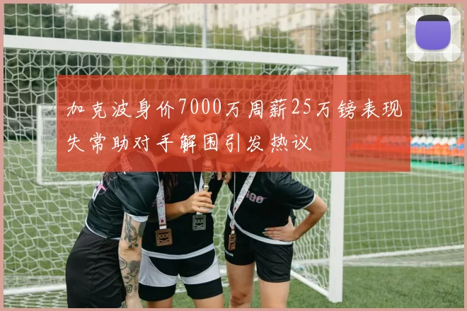加克波身价7000万周薪25万镑表现失常助对手解围引发热议
