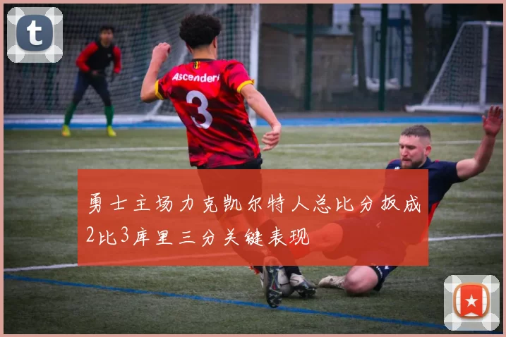 勇士主场力克凯尔特人总比分扳成2比3库里三分关键表现