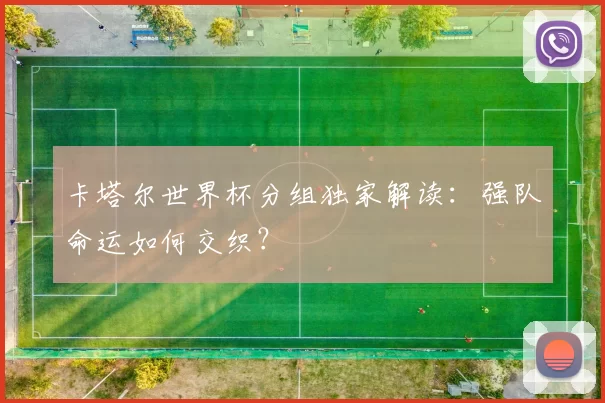 卡塔尔世界杯分组独家解读:强队命运如何交织?