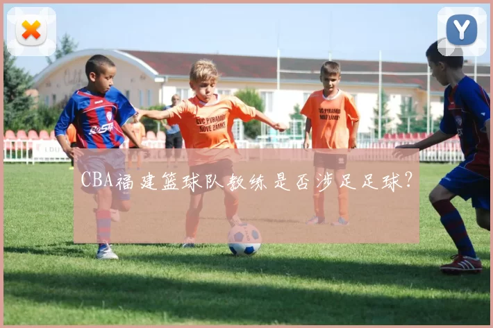 CBA福建篮球队教练是否涉足足球？