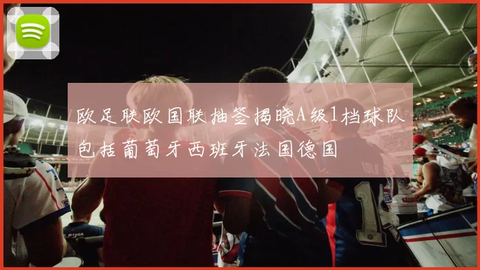 欧足联欧国联抽签揭晓A级1档球队包括葡萄牙西班牙法国德国