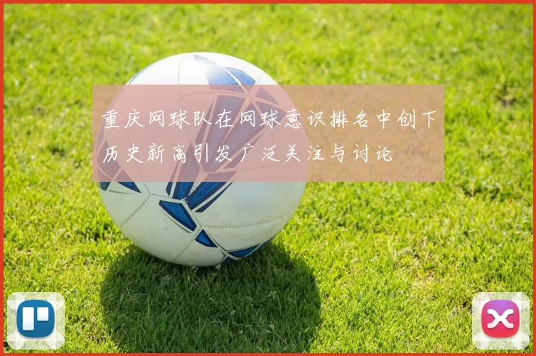 重庆网球队在网球意识排名中创下历史新高引发广泛关注与讨论