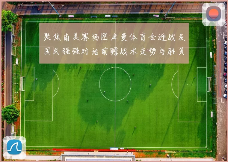 聚焦南美赛场图库曼体育会迎战麦国民强强对话前瞻战术走势与胜负悬念
