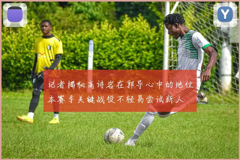 记者揭秘高诗岩在郭导心中的地位本赛季关键战役不轻易尝试新人