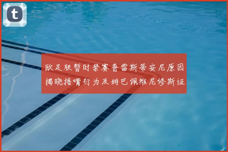 欧足联暂时禁赛普雷斯蒂安尼原因揭晓捂嘴行为及姆巴佩维尼修斯证词分析