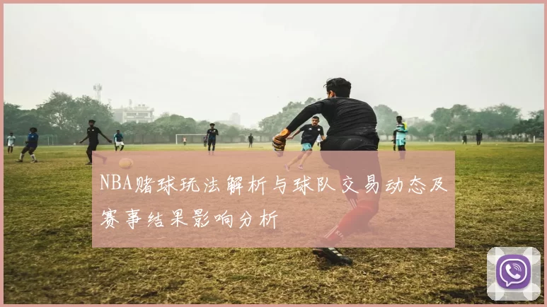 NBA赌球玩法解析与球队交易动态及赛事结果影响分析