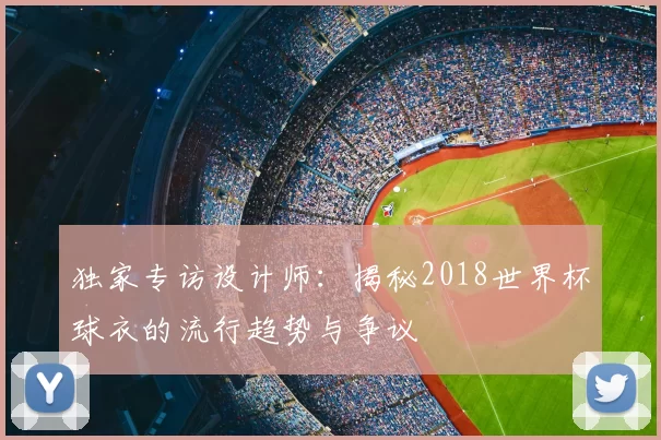 独家专访设计师:揭秘2018世界杯球衣的流行趋势与争议