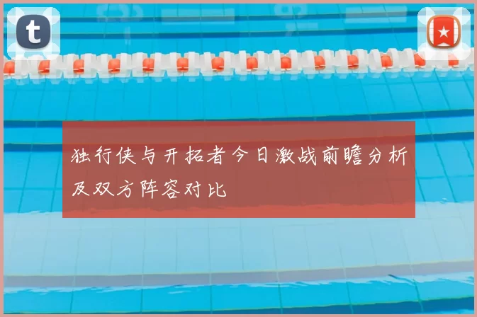 独行侠与开拓者今日激战前瞻分析及双方阵容对比
