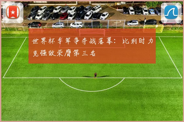 世界杯季军争夺战落幕：比利时力克强敌荣膺第三名