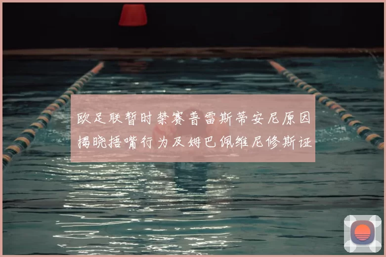 欧足联暂时禁赛普雷斯蒂安尼原因揭晓捂嘴行为及姆巴佩维尼修斯证词分析