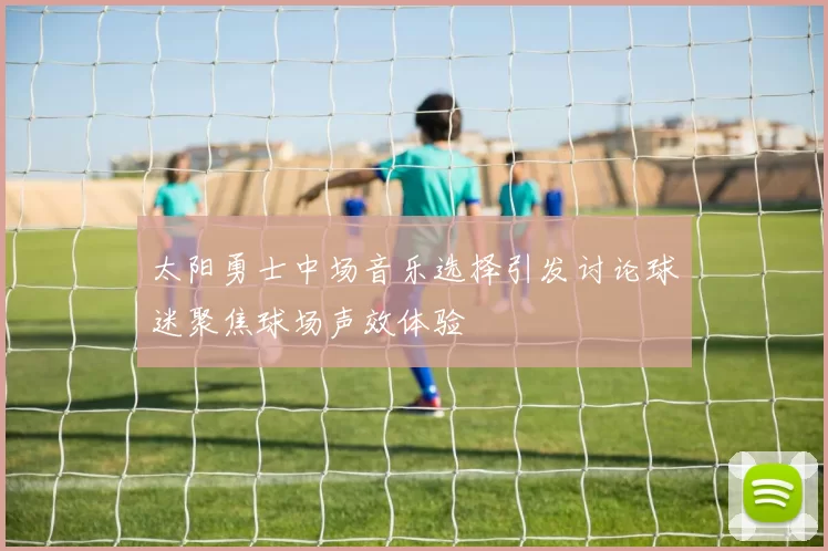 太阳勇士中场音乐选择引发讨论球迷聚焦球场声效体验