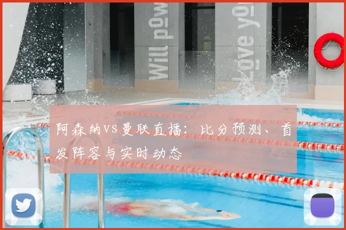 阿森纳vs曼联直播:比分预测、首发阵容与实时动态