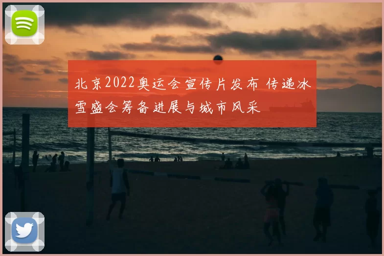 北京2022奥运会宣传片发布 传递冰雪盛会筹备进展与城市风采