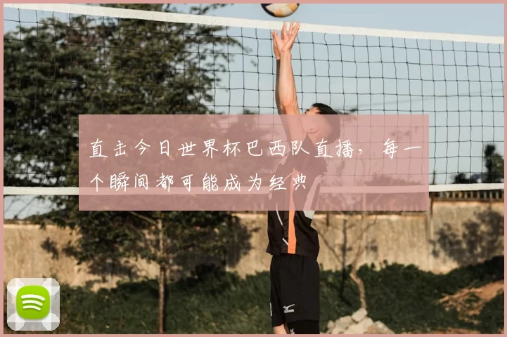 直击今日世界杯巴西队直播,每一个瞬间都可能成为经典