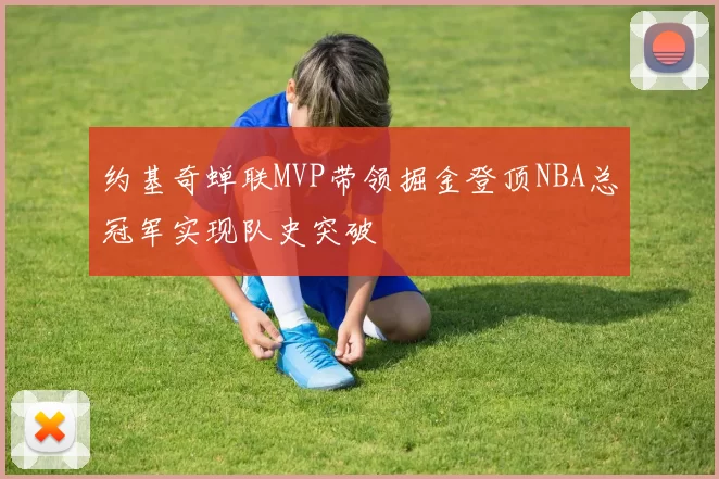 约基奇蝉联MVP带领掘金登顶NBA总冠军实现队史突破