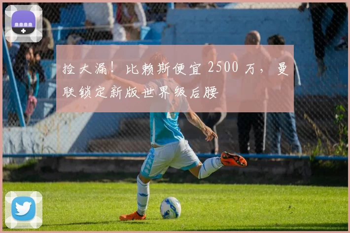 捡大漏！比赖斯便宜 2500 万，曼联锁定新版世界级后腰